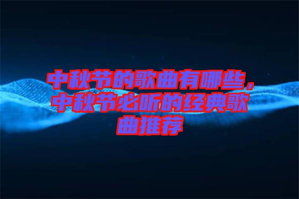 中秋節(jié)的歌曲有哪些，中秋節(jié)必聽的經(jīng)典歌曲推薦