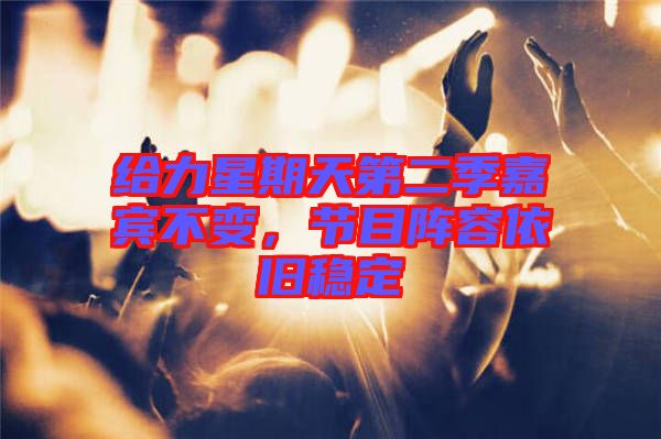 給力星期天第二季嘉賓不變，節(jié)目陣容依舊穩(wěn)定
