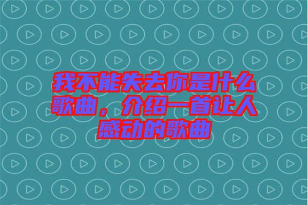 我不能失去你是什么歌曲，介紹一首讓人感動(dòng)的歌曲
