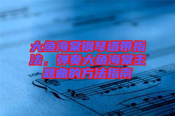 大魚海棠鋼琴譜帶指法，彈奏大魚海棠主題曲的方法指南
