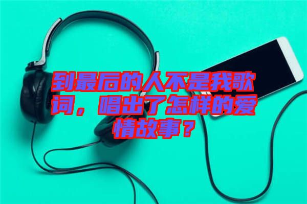 到最后的人不是我歌詞，唱出了怎樣的愛(ài)情故事？