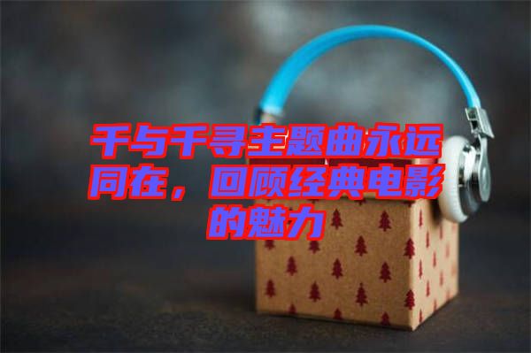 千與千尋主題曲永遠(yuǎn)同在，回顧經(jīng)典電影的魅力