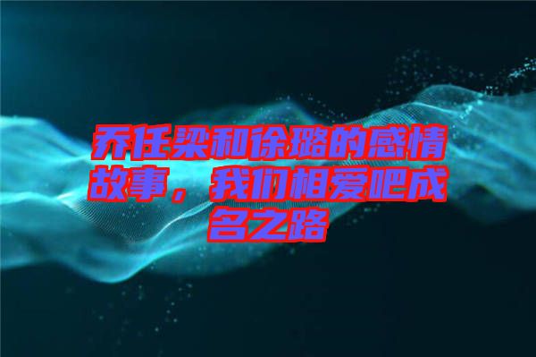 喬任梁和徐璐的感情故事，我們相愛吧成名之路