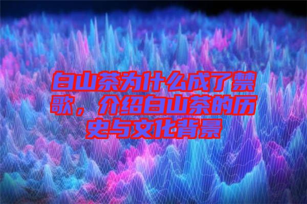 白山茶為什么成了禁歌，介紹白山茶的歷史與文化背景