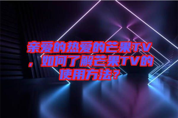 親愛的熱愛的芒果TV，如何了解芒果TV的使用方法？