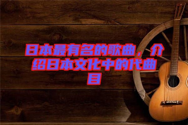日本最有名的歌曲，介紹日本文化中的代曲目