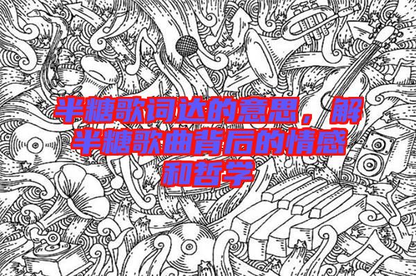 半糖歌詞達(dá)的意思，解半糖歌曲背后的情感和哲學(xué)