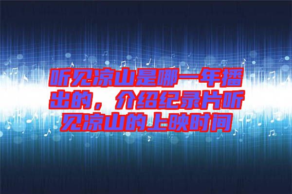 聽見涼山是哪一年播出的，介紹紀錄片聽見涼山的上映時間