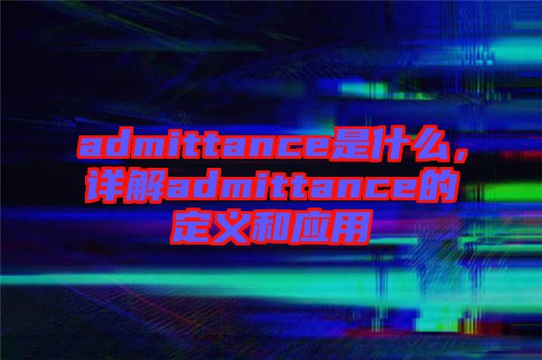 admittance是什么，詳解admittance的定義和應(yīng)用