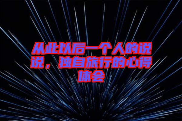 從此以后一個人的說說，獨自旅行的心得體會