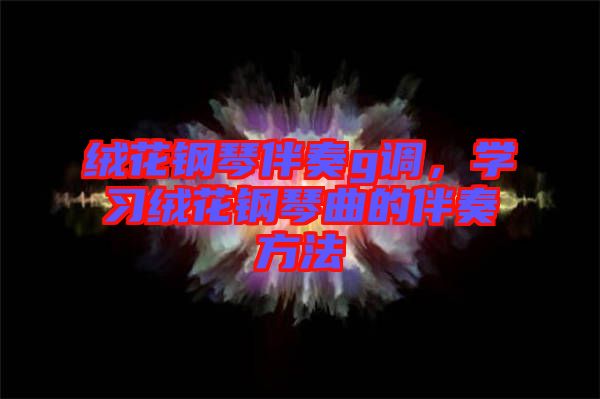 絨花鋼琴伴奏g調(diào)，學(xué)習(xí)絨花鋼琴曲的伴奏方法