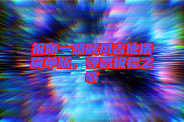祝你一路順風(fēng)吉他譜簡單版，彈唱祝福之歌