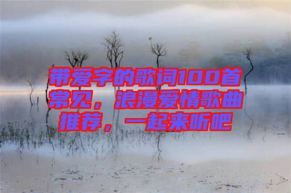 帶愛字的歌詞100首常見，浪漫愛情歌曲推薦，一起來聽吧