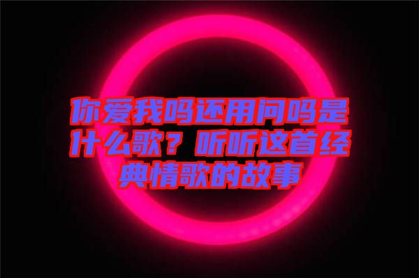 你愛我嗎還用問嗎是什么歌？聽聽這首經(jīng)典情歌的故事