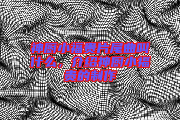 神廚小福貴片尾曲叫什么，介紹神廚小福貴的制作