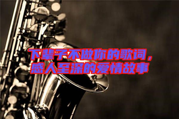 下輩子不做你的歌詞，感人至深的愛(ài)情故事
