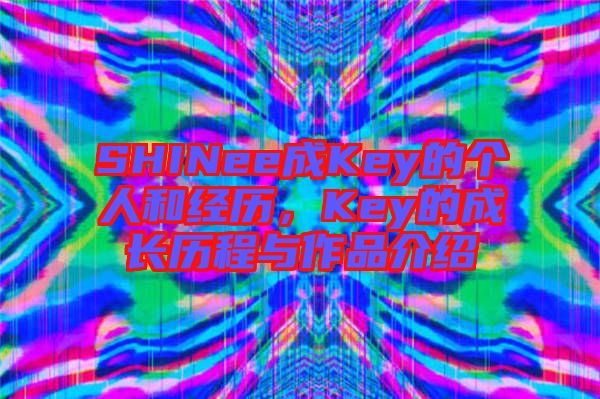 SHINee成Key的個(gè)人和經(jīng)歷，Key的成長歷程與作品介紹