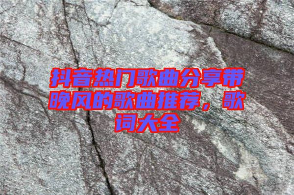 抖音熱門歌曲分享帶晚風(fēng)的歌曲推薦，歌詞大全