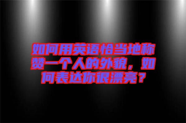 如何用英語恰當?shù)胤Q贊一個人的外貌，如何表達你很漂亮？
