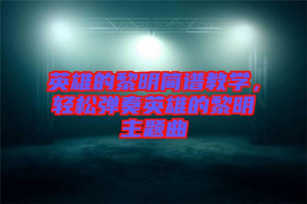英雄的黎明簡譜教學(xué)，輕松彈奏英雄的黎明主題曲