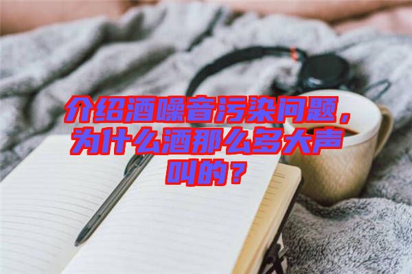 介紹酒噪音污染問題，為什么酒那么多大聲叫的？