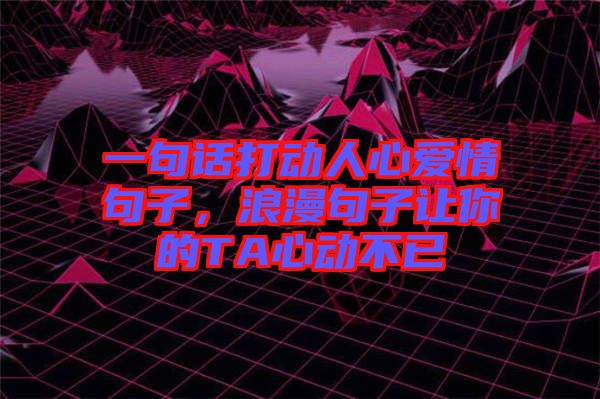 一句話打動人心愛情句子，浪漫句子讓你的TA心動不已
