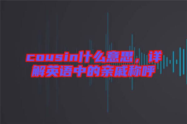 cousin什么意思，詳解英語中的親戚稱呼
