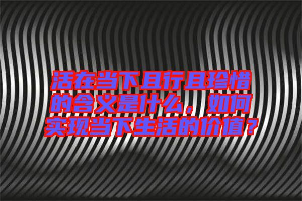 活在當(dāng)下且行且珍惜的含義是什么，如何實(shí)現(xiàn)當(dāng)下生活的價(jià)值？