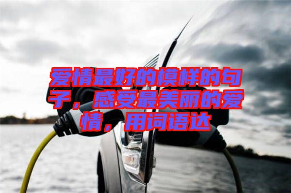 愛(ài)情最好的模樣的句子，感受最美麗的愛(ài)情，用詞語(yǔ)達(dá)