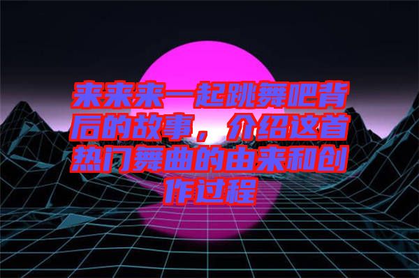 來來來一起跳舞吧背后的故事，介紹這首熱門舞曲的由來和創(chuàng)作過程