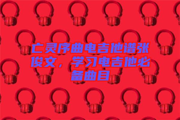 亡靈序曲電吉他譜張俊文，學(xué)習(xí)電吉他必備曲目