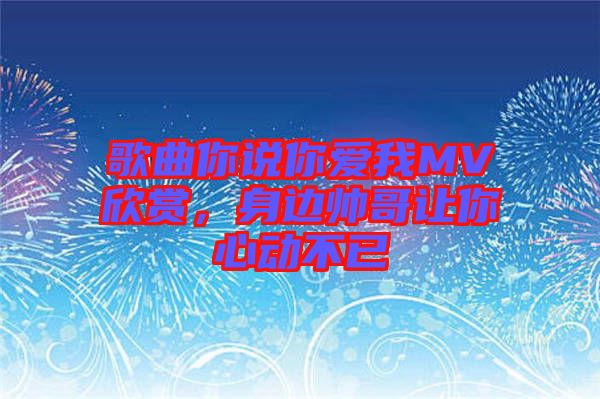 歌曲你說你愛我MV欣賞，身邊帥哥讓你心動(dòng)不已