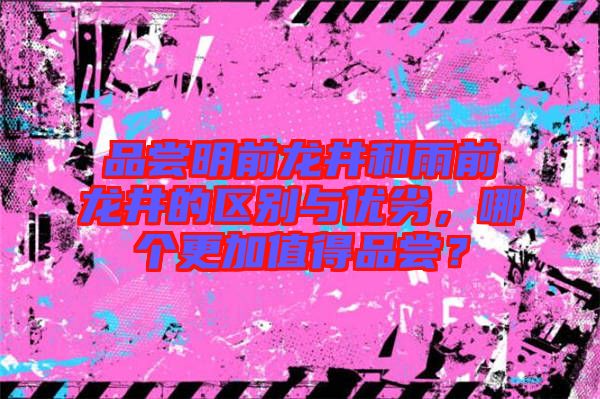 品嘗明前龍井和雨前龍井的區(qū)別與優(yōu)劣，哪個更加值得品嘗？