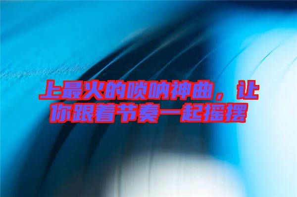 上最火的嗩吶神曲，讓你跟著節(jié)奏一起搖擺