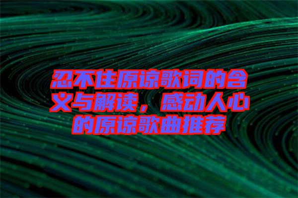 忍不住原諒歌詞的含義與解讀，感動人心的原諒歌曲推薦