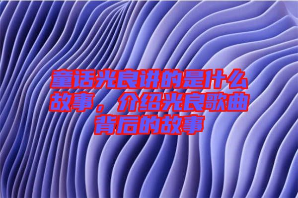 童話光良講的是什么故事，介紹光良歌曲背后的故事