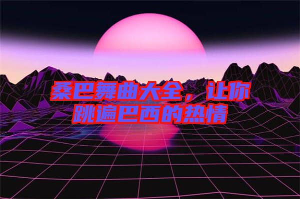 桑巴舞曲大全，讓你跳遍巴西的熱情