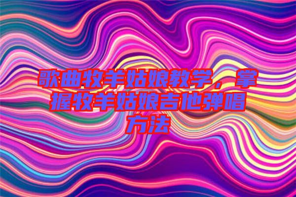 歌曲牧羊姑娘教學(xué)，掌握牧羊姑娘吉他彈唱方法