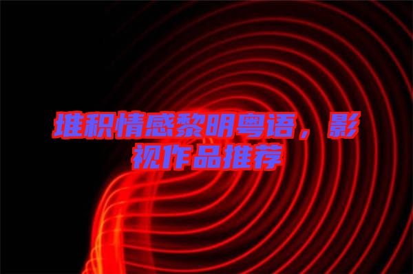 堆積情感黎明粵語，影視作品推薦