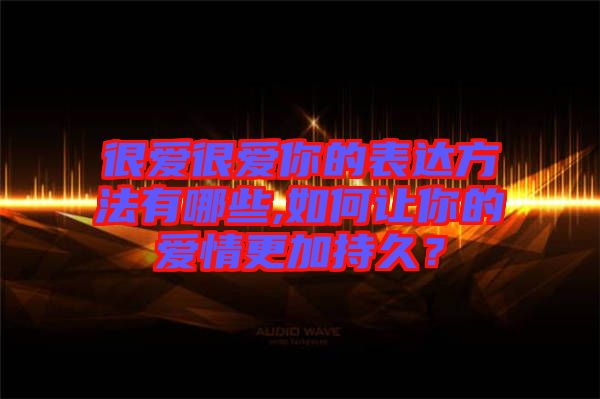 很愛(ài)很愛(ài)你的表達(dá)方法有哪些,如何讓你的愛(ài)情更加持久？