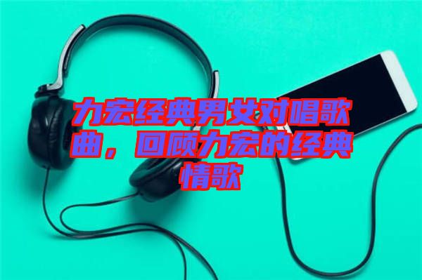 力宏經(jīng)典男女對(duì)唱歌曲，回顧力宏的經(jīng)典情歌