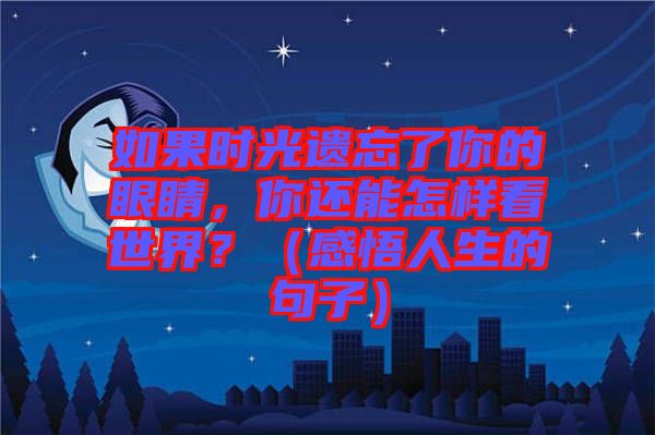 如果時光遺忘了你的眼睛，你還能怎樣看世界？（感悟人生的句子）