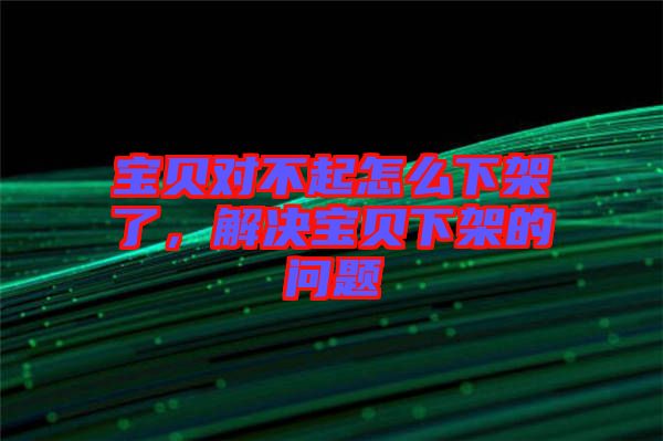寶貝對不起怎么下架了，解決寶貝下架的問題