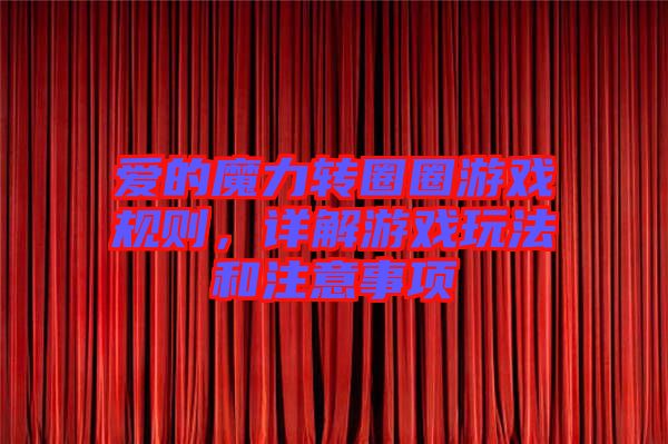 愛的魔力轉圈圈游戲規(guī)則，詳解游戲玩法和注意事項