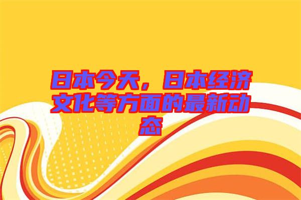 日本今天，日本經(jīng)濟文化等方面的最新動態(tài)