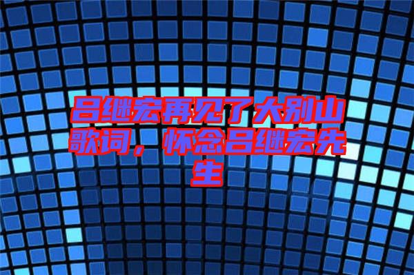 呂繼宏再見了大別山歌詞，懷念呂繼宏先生