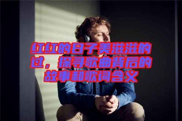紅紅的日子美滋滋的過，探尋歌曲背后的故事和歌詞含義