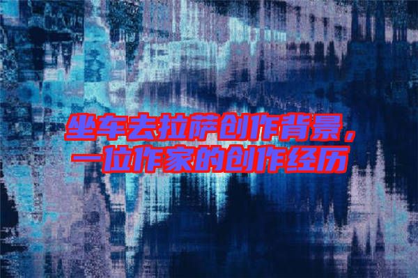 坐車去拉薩創(chuàng)作背景，一位作家的創(chuàng)作經(jīng)歷