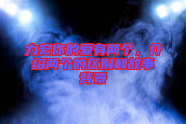 力宏你的愛有兩個，介紹兩個的區(qū)別和故事背景