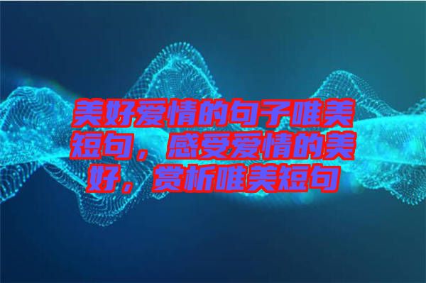美好愛情的句子唯美短句，感受愛情的美好，賞析唯美短句